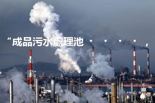 “成品污水處理池，綠色環(huán)保新標(biāo)桿”